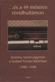 ...és a 49 méteres rövidhullámon /Kemény István jegyzetei a Szabad Európa Rádióban 1980-1990