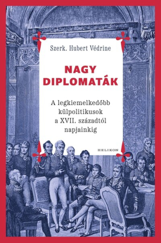 Nagy diplomaták - A legkiemelkedőbb külpolitikusok a XVII. századtól napjainkig